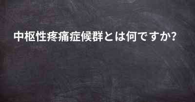 中枢性疼痛症候群とは何ですか？