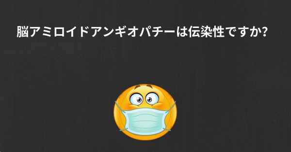 脳アミロイドアンギオパチーは伝染性ですか？