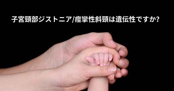 子宮頸部ジストニア/痙攣性斜頸は遺伝性ですか？