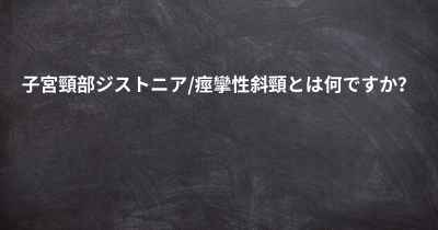 子宮頸部ジストニア/痙攣性斜頸とは何ですか？