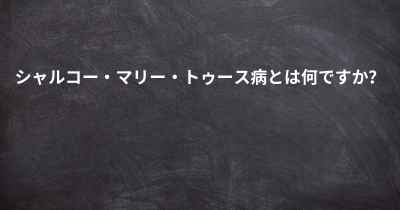 シャルコー・マリー・トゥース病とは何ですか？