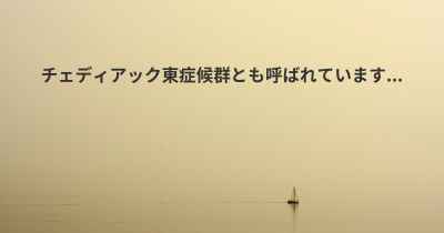 チェディアック東症候群とも呼ばれています...