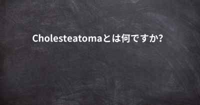 Cholesteatomaとは何ですか？