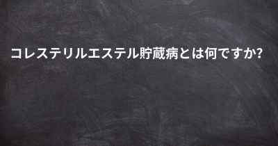 コレステリルエステル貯蔵病とは何ですか？