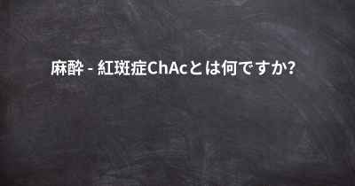 麻酔 - 紅斑症ChAcとは何ですか？