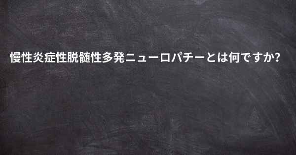 慢性炎症性脱髄性多発ニューロパチーとは何ですか？