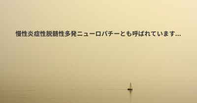 慢性炎症性脱髄性多発ニューロパチーとも呼ばれています...