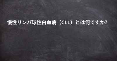 慢性リンパ球性白血病（CLL）とは何ですか？