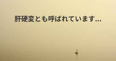 肝硬変とも呼ばれています...