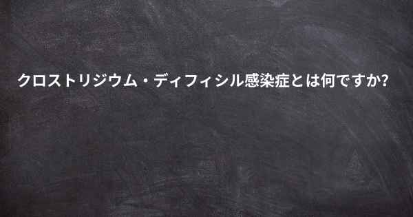 クロストリジウム・ディフィシル感染症とは何ですか？