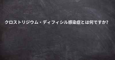 クロストリジウム・ディフィシル感染症とは何ですか？