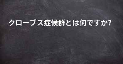 クローブス症候群とは何ですか？