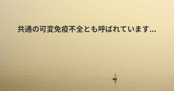 共通の可変免疫不全とも呼ばれています...