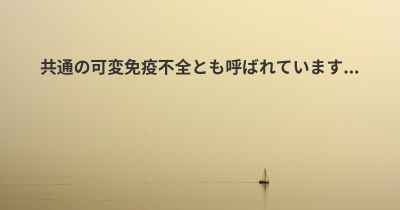 共通の可変免疫不全とも呼ばれています...