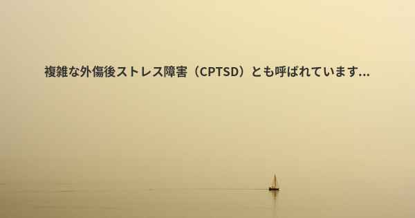 複雑な外傷後ストレス障害（CPTSD）とも呼ばれています...