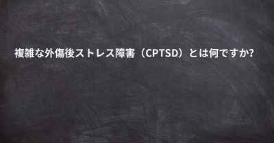 複雑な外傷後ストレス障害（CPTSD）とは何ですか？