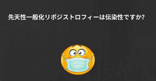 先天性一般化リポジストロフィーは伝染性ですか？