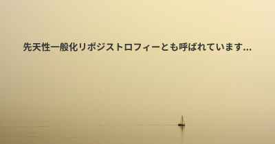 先天性一般化リポジストロフィーとも呼ばれています...