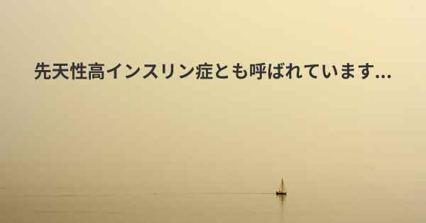 先天性高インスリン症とも呼ばれています...