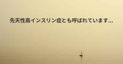 先天性高インスリン症とも呼ばれています...