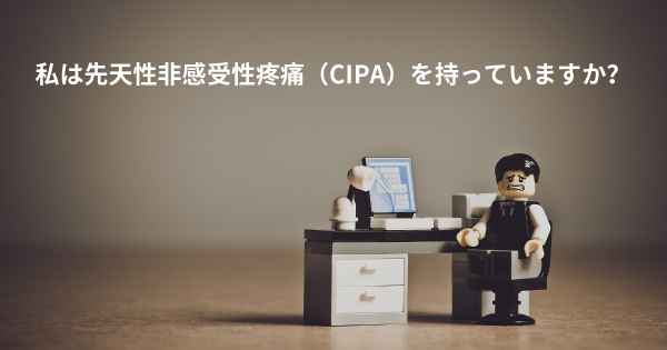 私は先天性非感受性疼痛（CIPA）を持っていますか？