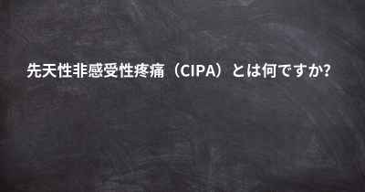 先天性非感受性疼痛（CIPA）とは何ですか？