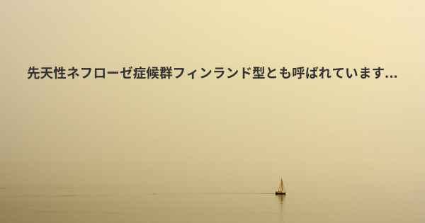 先天性ネフローゼ症候群フィンランド型とも呼ばれています...