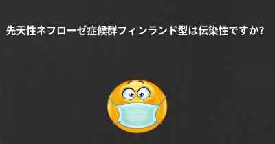 先天性ネフローゼ症候群フィンランド型は伝染性ですか？