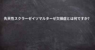 先天性スクラーゼイソマルターゼ欠損症とは何ですか？