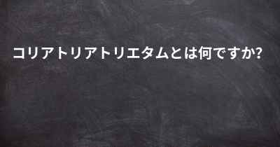 コリアトリアトリエタムとは何ですか？