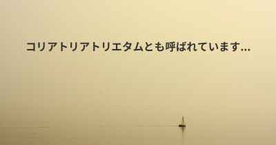 コリアトリアトリエタムとも呼ばれています...