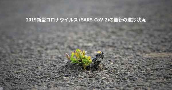 2019新型コロナウイルス (SARS-CoV-2)の最新の進捗状況