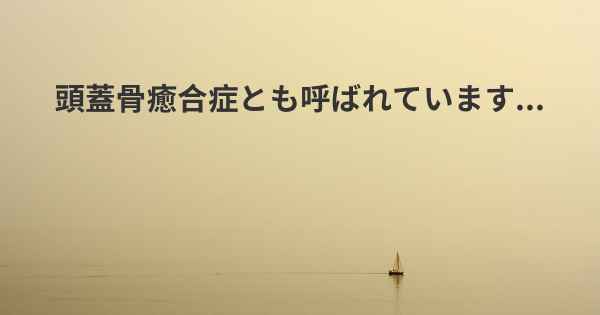 頭蓋骨癒合症とも呼ばれています...