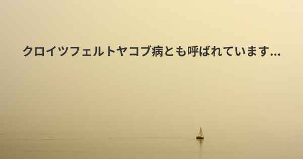 クロイツフェルトヤコブ病とも呼ばれています...