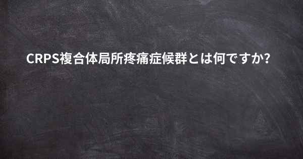 CRPS複合体局所疼痛症候群とは何ですか？