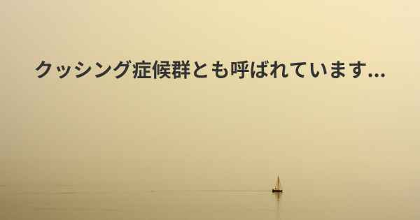 クッシング症候群とも呼ばれています...