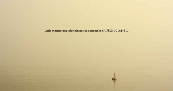 Cutis marmorata telangiectatica congenitaとも呼ばれています...