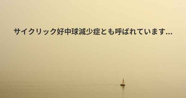 サイクリック好中球減少症とも呼ばれています...