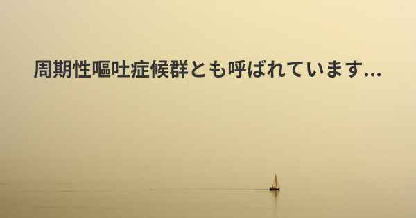 周期性嘔吐症候群とも呼ばれています...