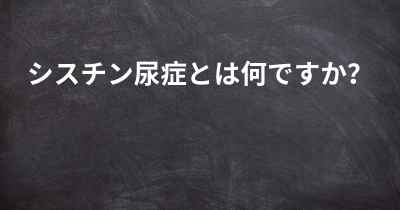 シスチン尿症とは何ですか？