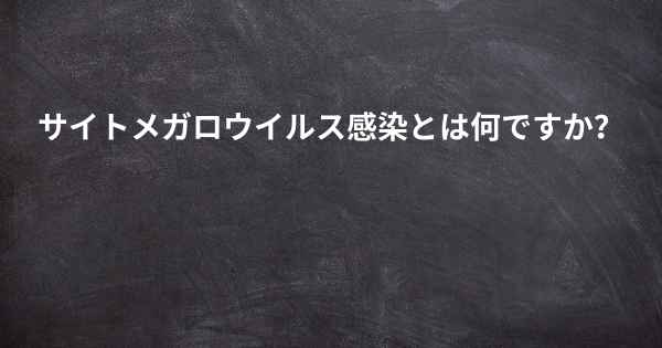 サイトメガロウイルス感染とは何ですか？