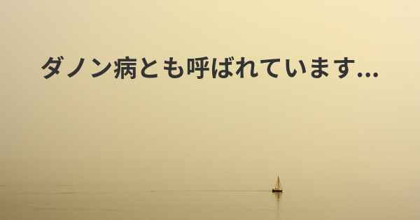 ダノン病とも呼ばれています...