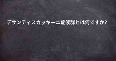 デサンティスカッキーニ症候群とは何ですか？