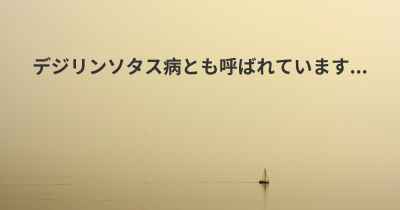 デジリンソタス病とも呼ばれています...