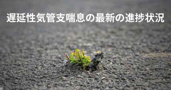 遅延性気管支喘息の最新の進捗状況