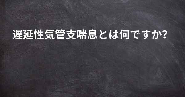 遅延性気管支喘息とは何ですか？