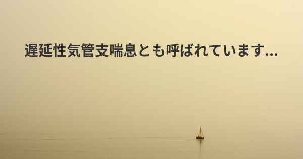 遅延性気管支喘息とも呼ばれています...