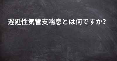 遅延性気管支喘息とは何ですか？