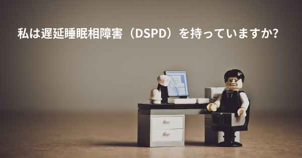 私は遅延睡眠相障害（DSPD）を持っていますか？