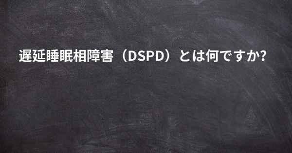 遅延睡眠相障害（DSPD）とは何ですか？